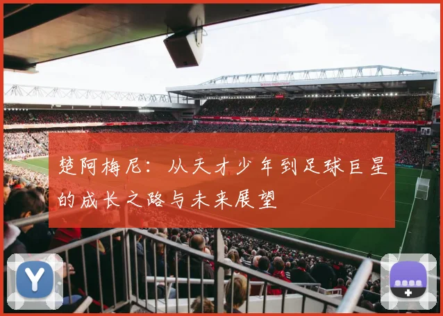 楚阿梅尼：从天才少年到足球巨星的成长之路与未来展望