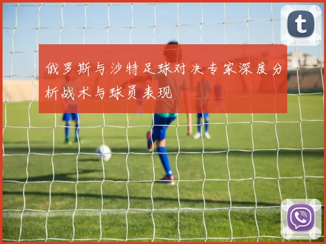 俄罗斯与沙特足球对决专家深度分析战术与球员表现
