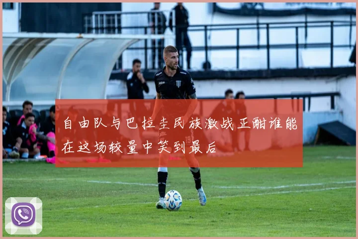 自由队与巴拉圭民族激战正酣谁能在这场较量中笑到最后