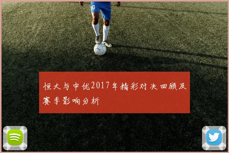 恒大与中优2017年精彩对决回顾及赛季影响分析