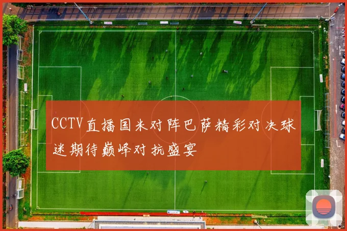 CCTV直播国米对阵巴萨精彩对决球迷期待巅峰对抗盛宴
