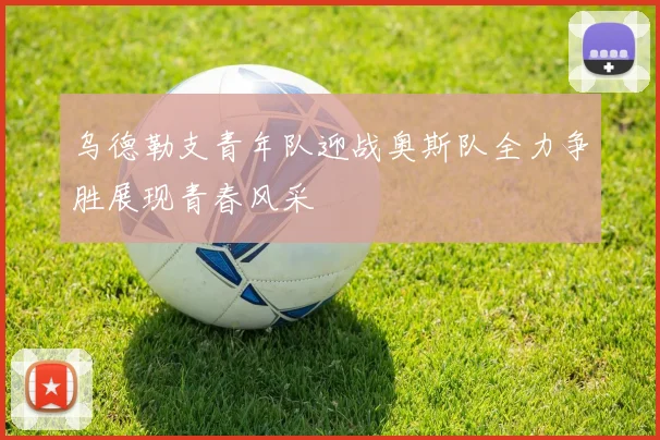 乌德勒支青年队迎战奥斯队全力争胜展现青春风采