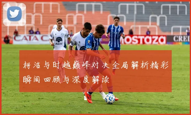 柯洁与时越巅峰对决全局解析精彩瞬间回顾与深度解读