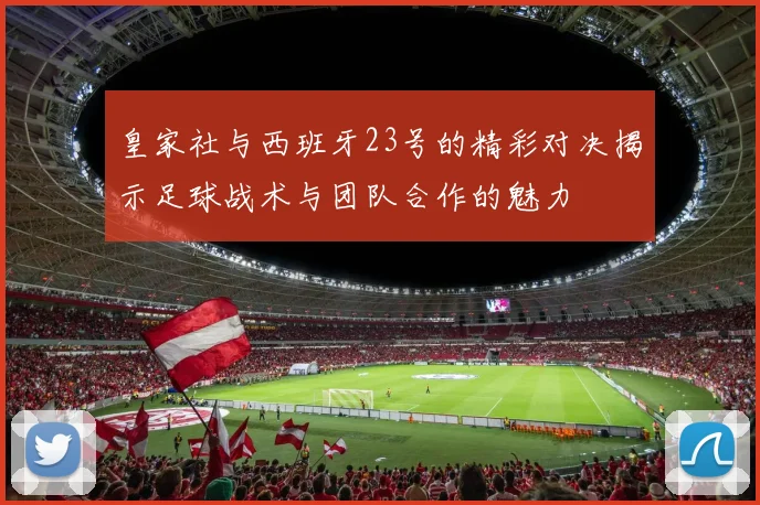 皇家社与西班牙23号的精彩对决揭示足球战术与团队合作的魅力