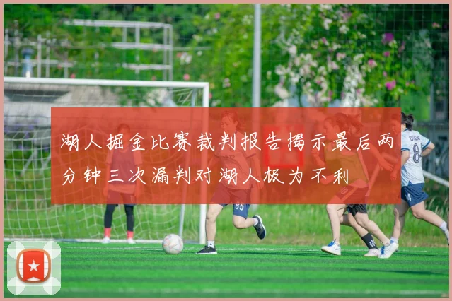 湖人掘金比赛裁判报告揭示最后两分钟三次漏判对湖人极为不利