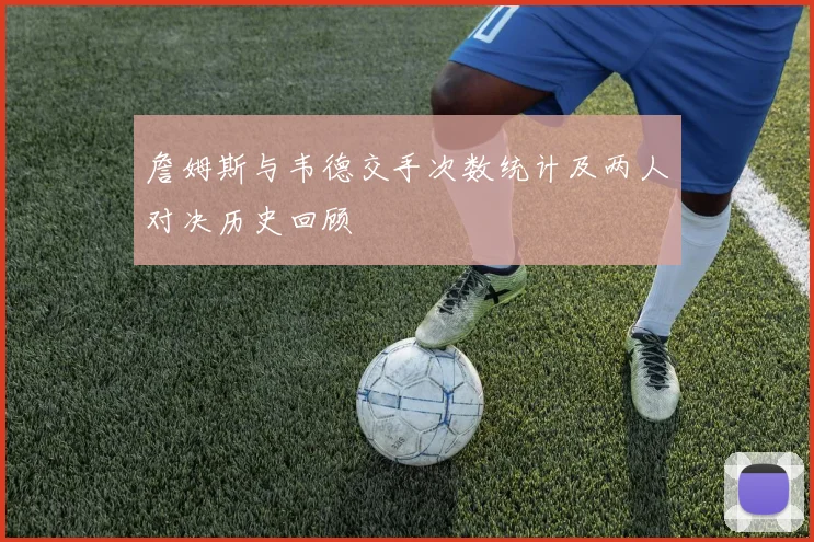 詹姆斯与韦德交手次数统计及两人对决历史回顾