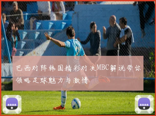 巴西对阵韩国精彩对决MBC解说带你领略足球魅力与激情