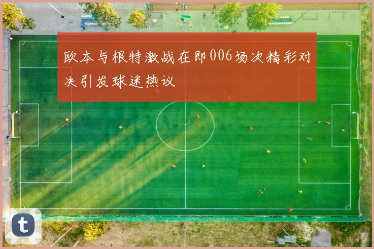 欧本与根特激战在即006场次精彩对决引发球迷热议