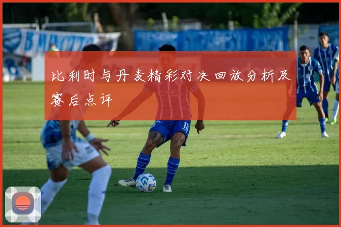 比利时与丹麦精彩对决回放分析及赛后点评