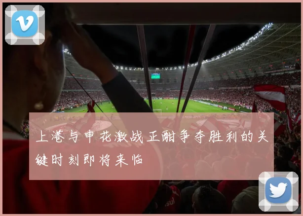 上港与申花激战正酣争夺胜利的关键时刻即将来临