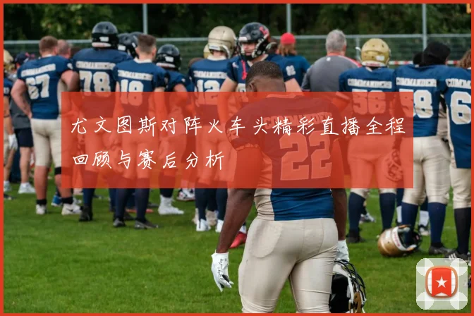 尤文图斯对阵火车头精彩直播全程回顾与赛后分析