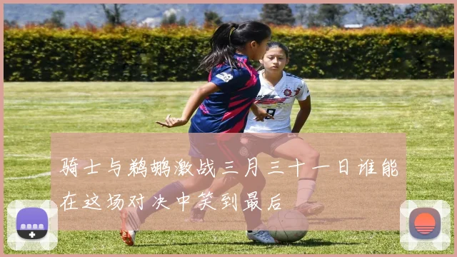 骑士与鹈鹕激战三月三十一日谁能在这场对决中笑到最后