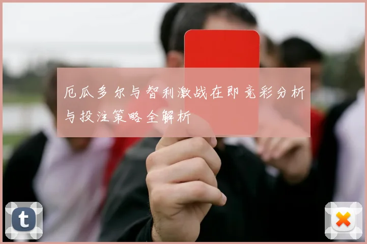 厄瓜多尔与智利激战在即竞彩分析与投注策略全解析