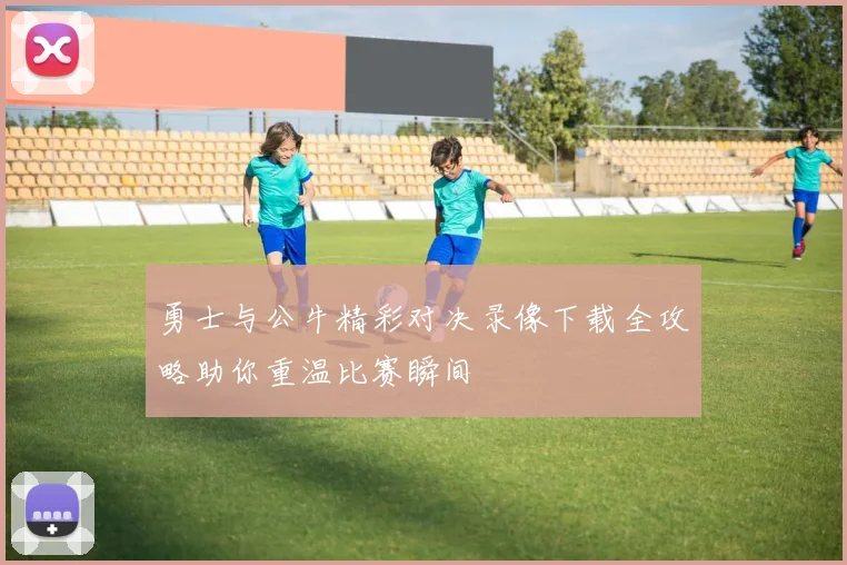 勇士与公牛精彩对决录像下载全攻略助你重温比赛瞬间
