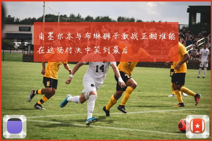 南墨尔本与布琳狮子激战正酣谁能在这场对决中笑到最后