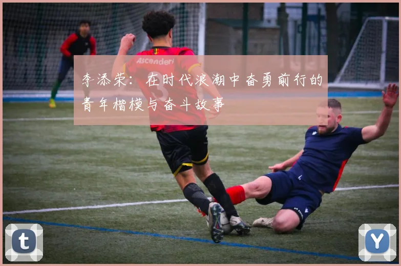 李添荣：在时代浪潮中奋勇前行的青年楷模与奋斗故事