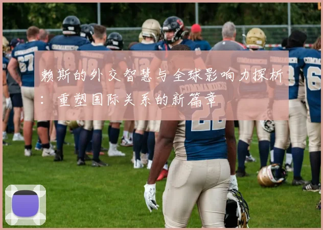 赖斯的外交智慧与全球影响力探析：重塑国际关系的新篇章