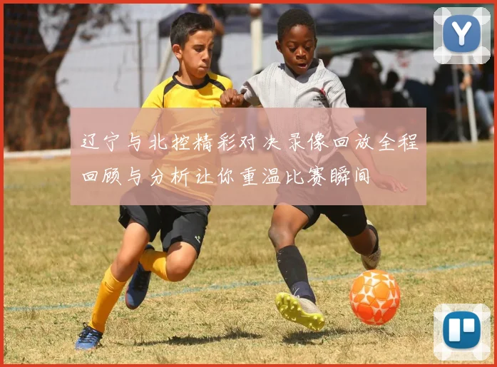 辽宁与北控精彩对决录像回放全程回顾与分析让你重温比赛瞬间