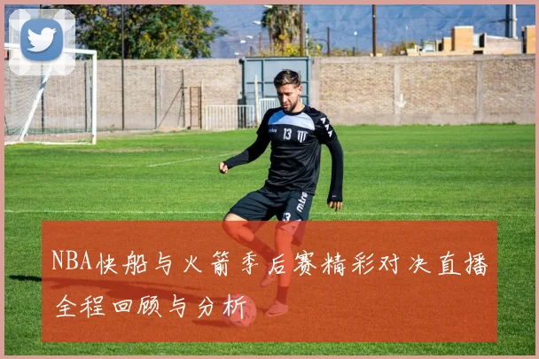 NBA快船与火箭季后赛精彩对决直播全程回顾与分析