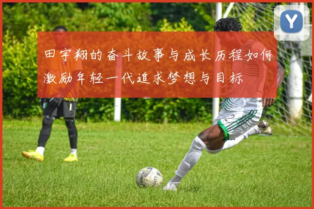 田宇翔的奋斗故事与成长历程如何激励年轻一代追求梦想与目标