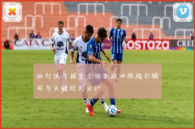 独行侠与掘金全场激战回顾精彩瞬间与关键时刻分析