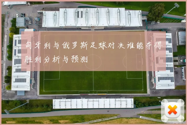 匈牙利与俄罗斯足球对决谁能夺得胜利分析与预测