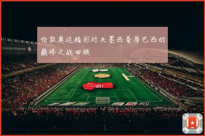 伦敦奥运精彩对决墨西哥与巴西的巅峰之战回顾