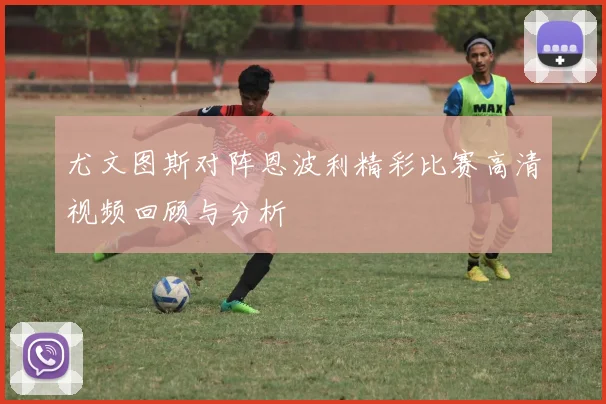 尤文图斯对阵恩波利精彩比赛高清视频回顾与分析