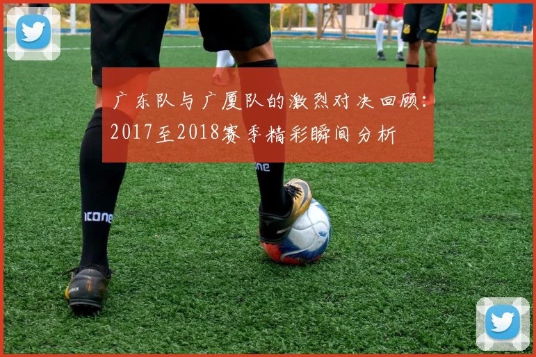 广东队与广厦队的激烈对决回顾：2017至2018赛季精彩瞬间分析