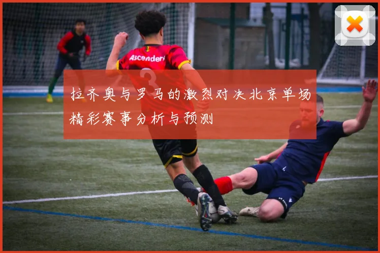 拉齐奥与罗马的激烈对决北京单场精彩赛事分析与预测