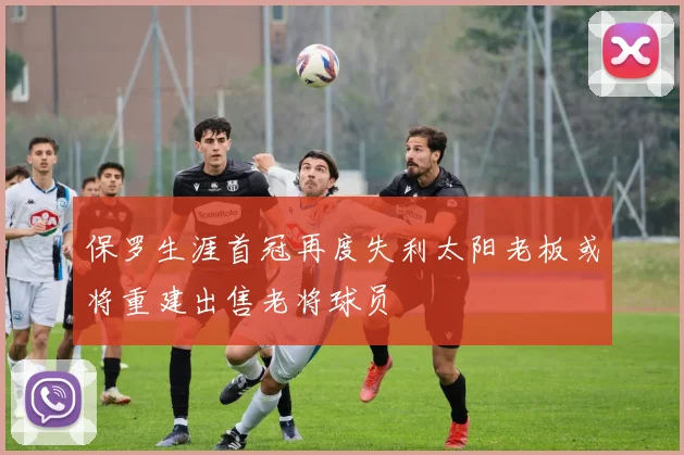 保罗生涯首冠再度失利太阳老板或将重建出售老将球员