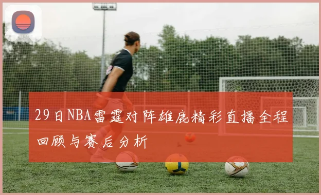 29日NBA雷霆对阵雄鹿精彩直播全程回顾与赛后分析