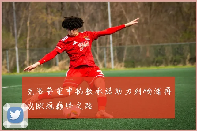 克洛普重申执教承诺助力利物浦再战欧冠巅峰之路