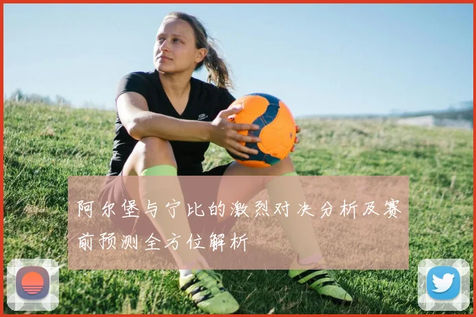 阿尔堡与宁比的激烈对决分析及赛前预测全方位解析