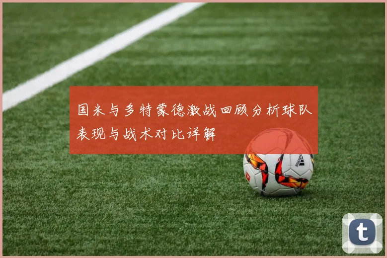 国米与多特蒙德激战回顾分析球队表现与战术对比详解