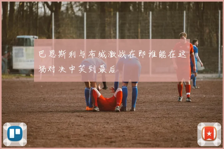 巴恩斯利与布城激战在即谁能在这场对决中笑到最后
