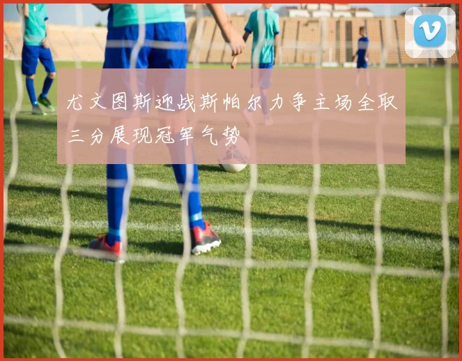 尤文图斯迎战斯帕尔力争主场全取三分展现冠军气势