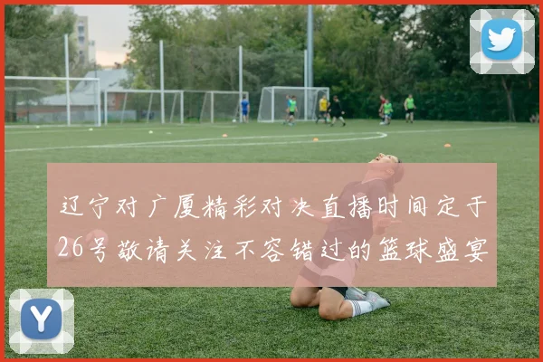 辽宁对广厦精彩对决直播时间定于26号敬请关注不容错过的篮球盛宴