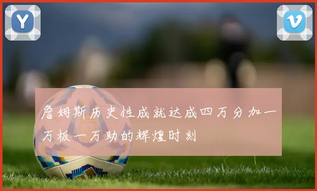 詹姆斯历史性成就达成四万分加一万板一万助的辉煌时刻