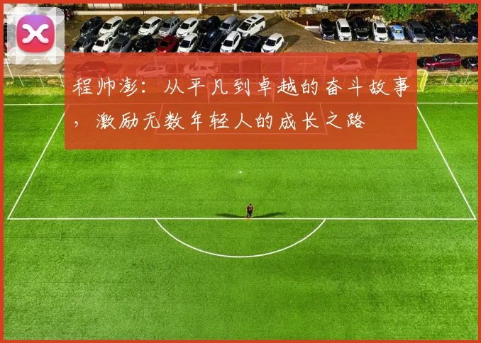 程帅澎：从平凡到卓越的奋斗故事，激励无数年轻人的成长之路