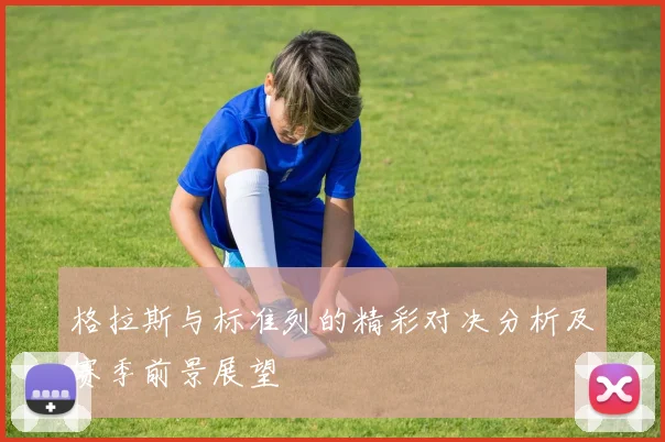 格拉斯与标准列的精彩对决分析及赛季前景展望