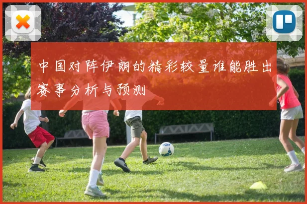 中国对阵伊朗的精彩较量谁能胜出赛事分析与预测