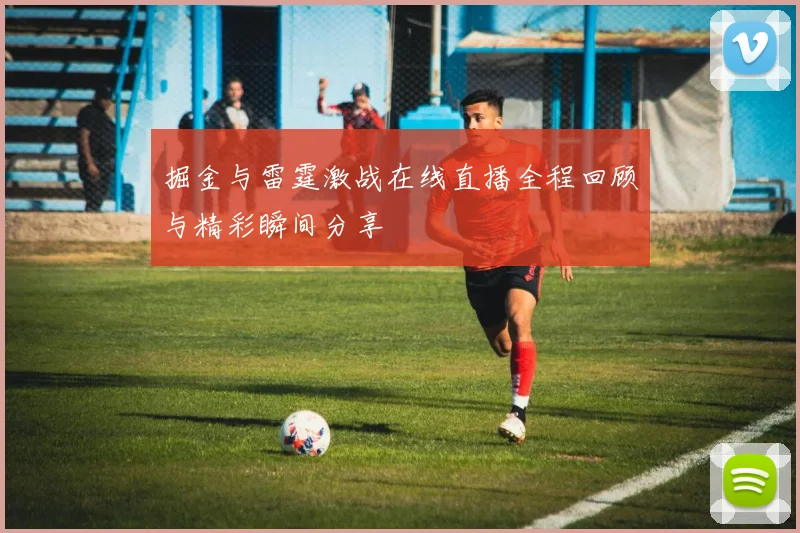 掘金与雷霆激战在线直播全程回顾与精彩瞬间分享