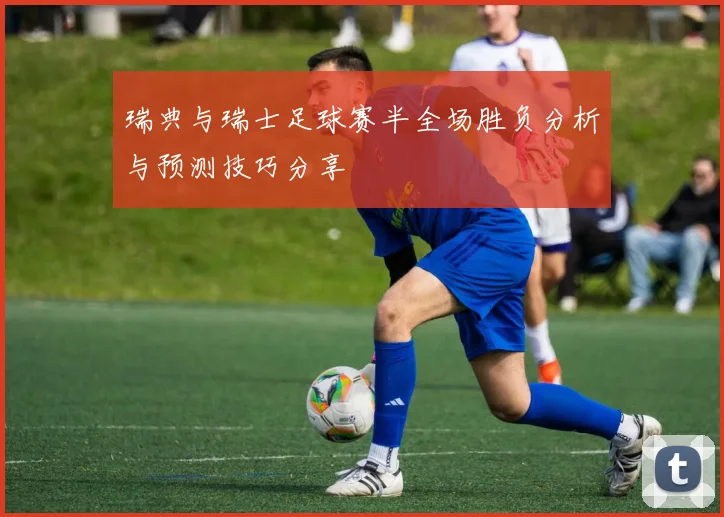 瑞典与瑞士足球赛半全场胜负分析与预测技巧分享