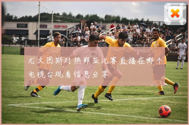 尤文图斯对热那亚比赛直播在哪个电视台观看信息分享