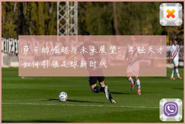 萨卡的崛起与未来展望：年轻天才如何引领足球新时代
