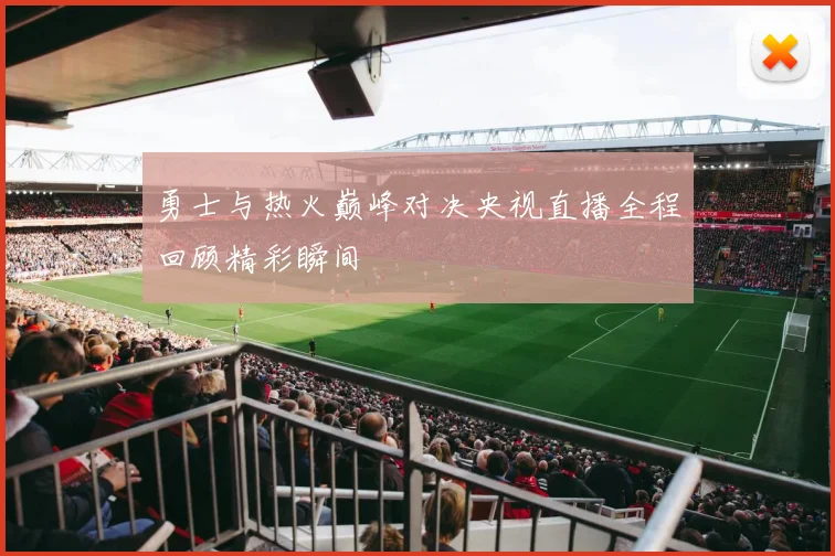 勇士与热火巅峰对决央视直播全程回顾精彩瞬间