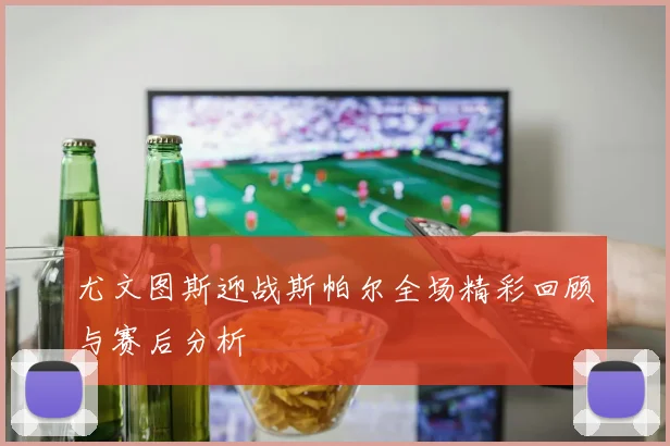 尤文图斯迎战斯帕尔全场精彩回顾与赛后分析