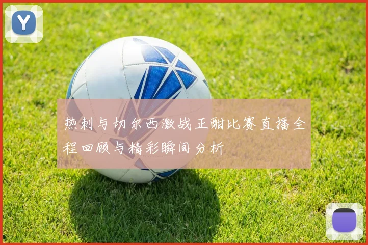 热刺与切尔西激战正酣比赛直播全程回顾与精彩瞬间分析
