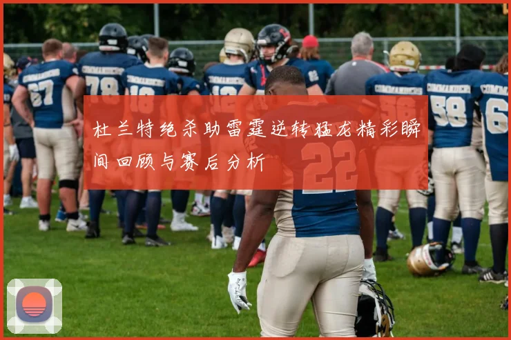 杜兰特绝杀助雷霆逆转猛龙精彩瞬间回顾与赛后分析